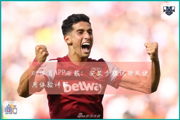 ng体育APP下载:安装步骤说明及使用体验详解