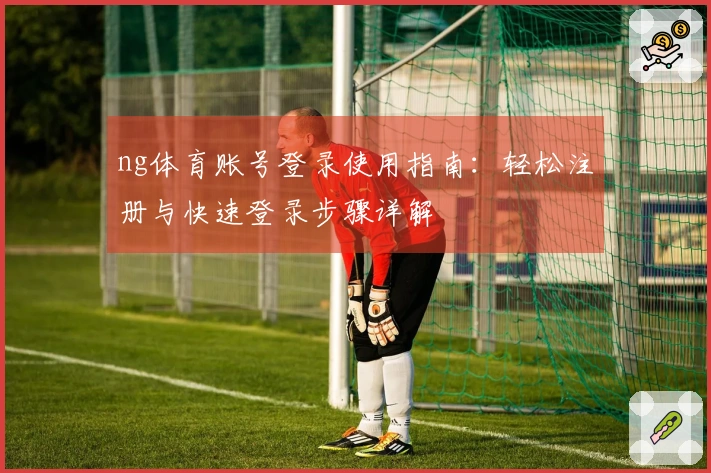 ng体育账号登录使用指南：轻松注册与快速登录步骤详解