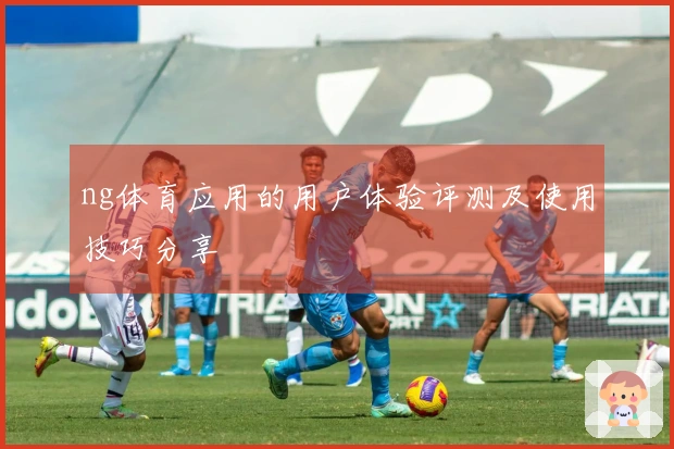ng体育应用的用户体验评测及使用技巧分享