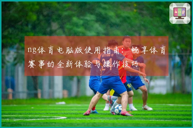 ng体育电脑版使用指南：畅享体育赛事的全新体验与操作技巧