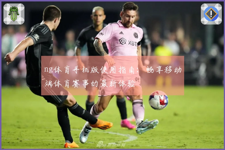 ng体育手机版使用指南：畅享移动端体育赛事的最新体验