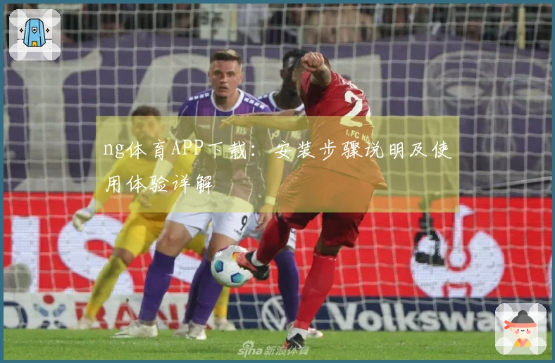 ng体育APP下载：安装步骤说明及使用体验详解