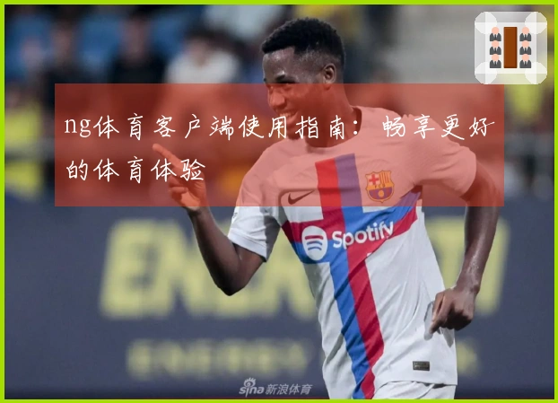 ng体育客户端使用指南:畅享更好的体育体验