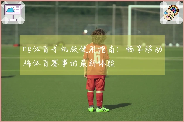 ng体育手机版使用指南：畅享移动端体育赛事的最新体验