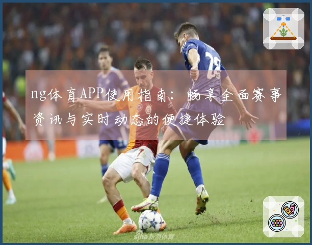 ng体育APP使用指南：畅享全面赛事资讯与实时动态的便捷体验