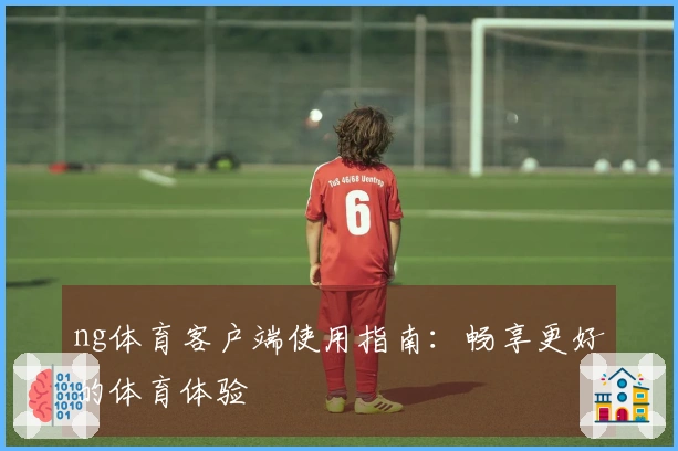 ng体育客户端使用指南：畅享更好的体育体验