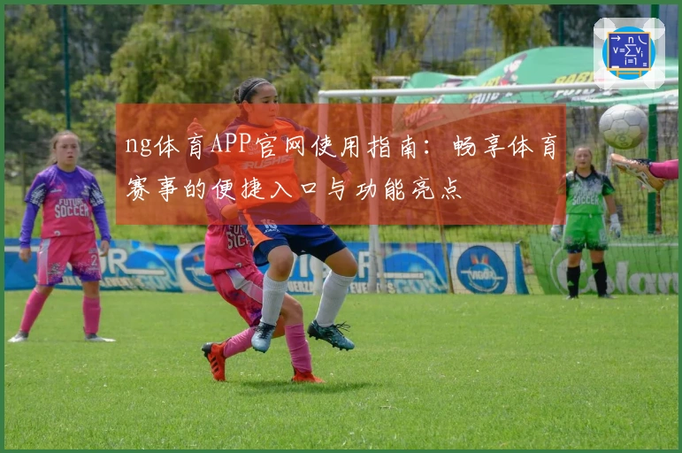 ng体育APP官网使用指南：畅享体育赛事的便捷入口与功能亮点