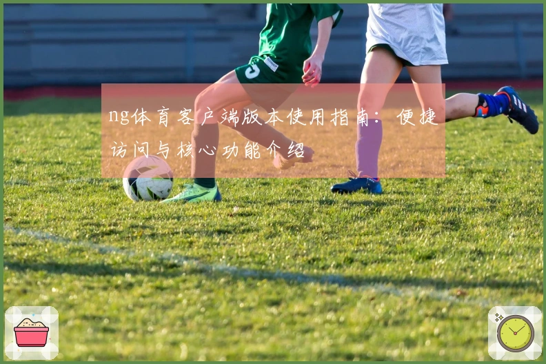 ng体育客户端版本使用指南：便捷访问与核心功能介绍