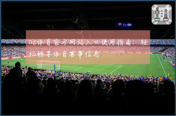 ng体育官方网站入口使用指南：轻松畅享体育赛事信息