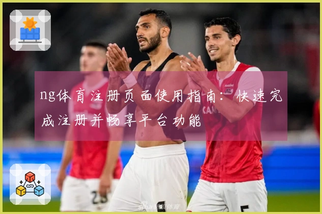 ng体育注册页面使用指南：快速完成注册并畅享平台功能