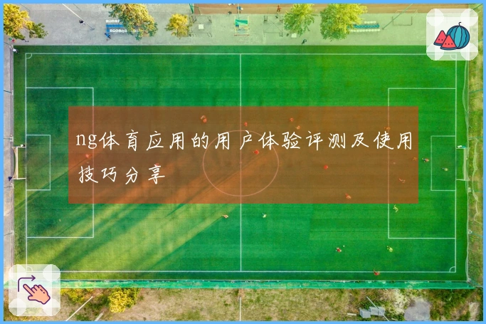ng体育应用的用户体验评测及使用技巧分享