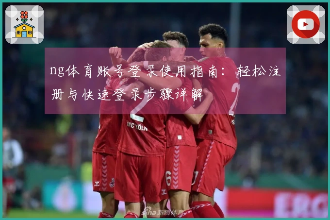 ng体育账号登录使用指南：轻松注册与快速登录步骤详解