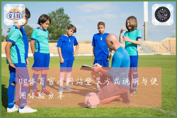 ng体育官方网站登录方式说明与使用体验分享