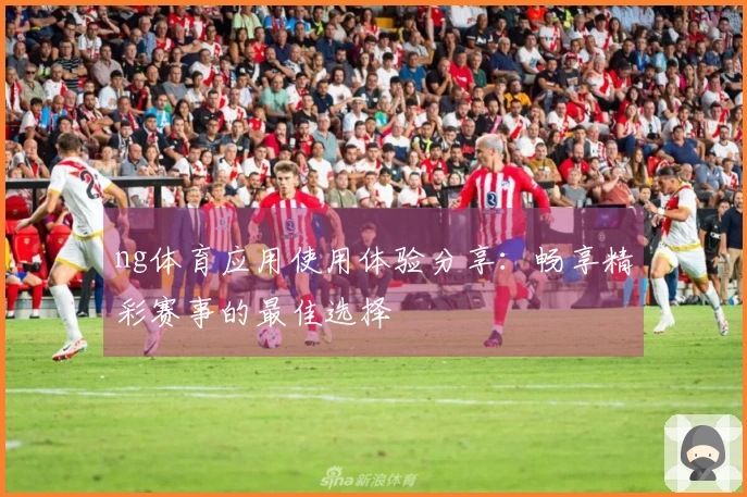 ng体育应用使用体验分享:畅享精彩赛事的最佳选择