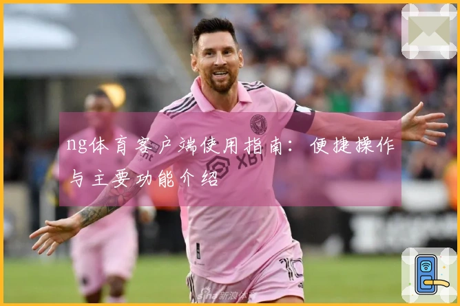 ng体育客户端使用指南：便捷操作与主要功能介绍